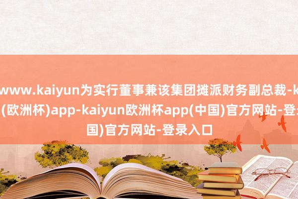 www.kaiyun为实行董事兼该集团摊派财务副总裁-kaiyun(欧洲杯)app-kaiyun欧洲杯app(中国)官方网站-登录入口