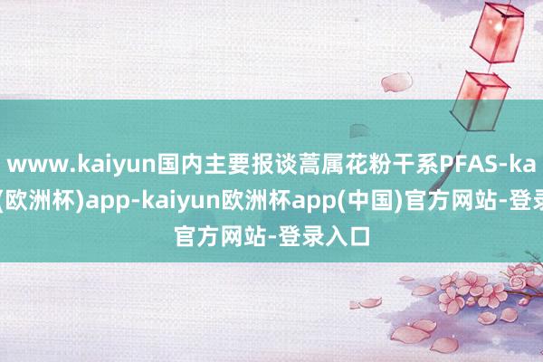 www.kaiyun国内主要报谈蒿属花粉干系PFAS-kaiyun(欧洲杯)app-kaiyun欧洲杯app(中国)官方网站-登录入口