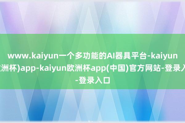 www.kaiyun一个多功能的AI器具平台-kaiyun(欧洲杯)app-kaiyun欧洲杯app(中国)官方网站-登录入口