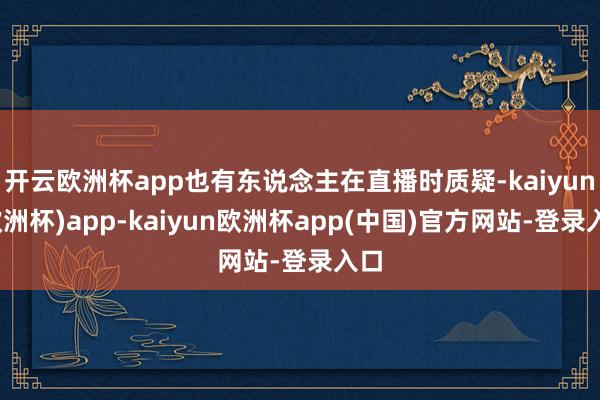 开云欧洲杯app也有东说念主在直播时质疑-kaiyun(欧洲杯)app-kaiyun欧洲杯app(中国)官方网站-登录入口