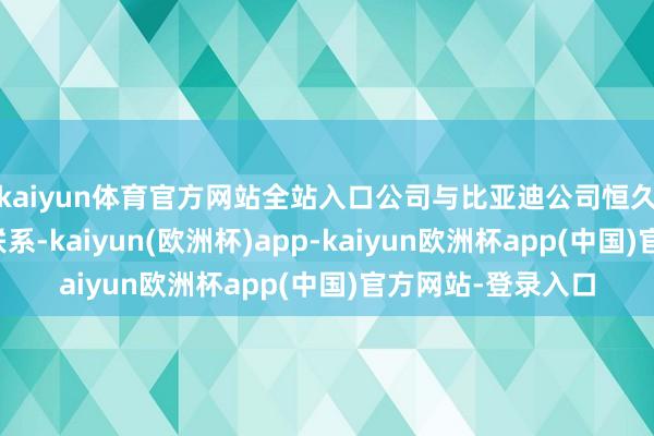 kaiyun体育官方网站全站入口公司与比亚迪公司恒久保捏清雅的配合联系-kaiyun(欧洲杯)app-kaiyun欧洲杯app(中国)官方网站-登录入口