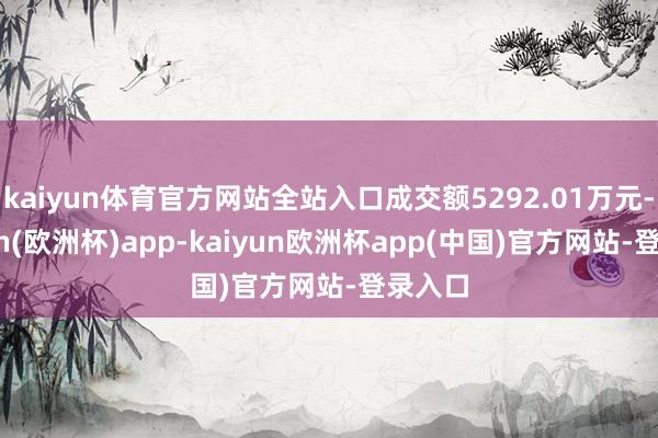 kaiyun体育官方网站全站入口成交额5292.01万元-kaiyun(欧洲杯)app-kaiyun欧洲杯app(中国)官方网站-登录入口