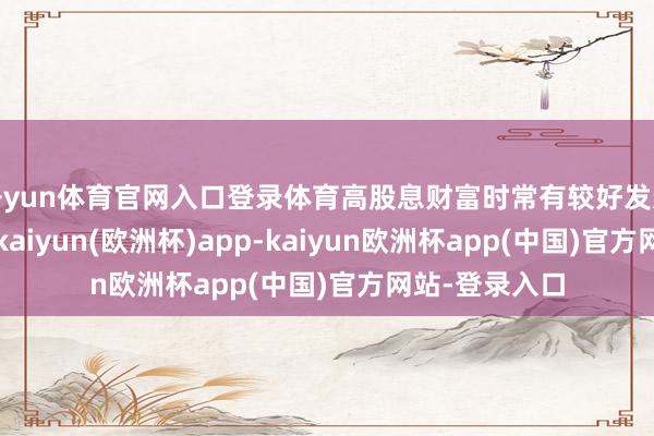 开yun体育官网入口登录体育高股息财富时常有较好发达；过错层面-kaiyun(欧洲杯)app-kaiyun欧洲杯app(中国)官方网站-登录入口