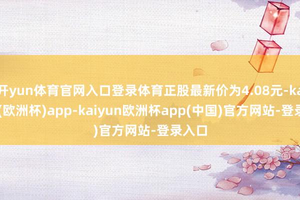 开yun体育官网入口登录体育正股最新价为4.08元-kaiyun(欧洲杯)app-kaiyun欧洲杯app(中国)官方网站-登录入口