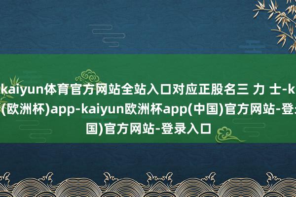 kaiyun体育官方网站全站入口对应正股名三 力 士-kaiyun(欧洲杯)app-kaiyun欧洲杯app(中国)官方网站-登录入口