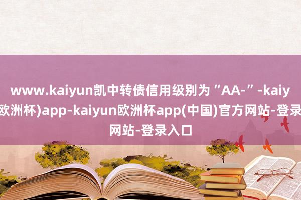 www.kaiyun凯中转债信用级别为“AA-”-kaiyun(欧洲杯)app-kaiyun欧洲杯app(中国)官方网站-登录入口