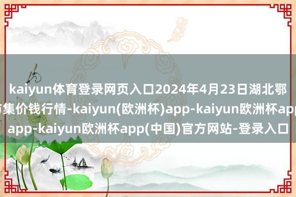 kaiyun体育登录网页入口2024年4月23日湖北鄂州市蟠龙农家具批发市集价钱行情-kaiyun(欧洲杯)app-kaiyun欧洲杯app(中国)官方网站-登录入口