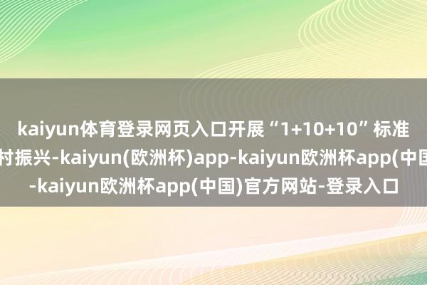 kaiyun体育登录网页入口开展“1+10+10”标准化步履以标准赞成乡村振兴-kaiyun(欧洲杯)app-kaiyun欧洲杯app(中国)官方网站-登录入口