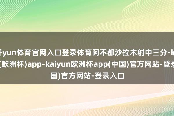 开yun体育官网入口登录体育阿不都沙拉木射中三分-kaiyun(欧洲杯)app-kaiyun欧洲杯app(中国)官方网站-登录入口