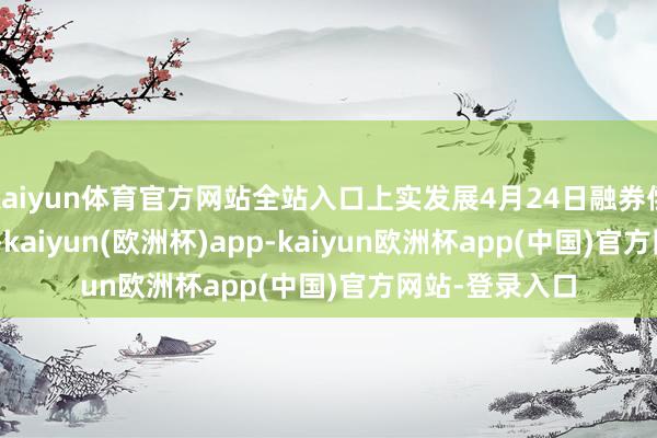 kaiyun体育官方网站全站入口上实发展4月24日融券偿还11.40万股-kaiyun(欧洲杯)app-kaiyun欧洲杯app(中国)官方网站-登录入口