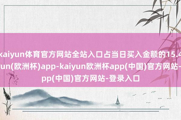 kaiyun体育官方网站全站入口占当日买入金额的15.47%-kaiyun(欧洲杯)app-kaiyun欧洲杯app(中国)官方网站-登录入口