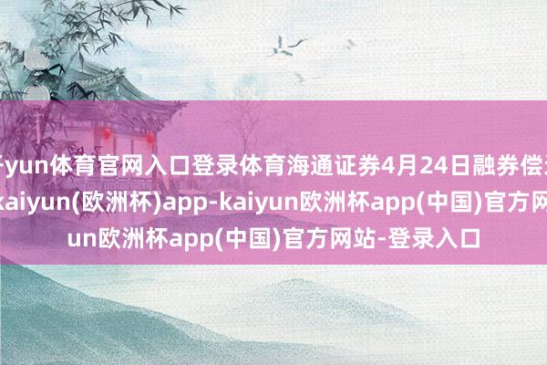 开yun体育官网入口登录体育海通证券4月24日融券偿还26.29万股-kaiyun(欧洲杯)app-kaiyun欧洲杯app(中国)官方网站-登录入口