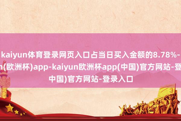 kaiyun体育登录网页入口占当日买入金额的8.78%-kaiyun(欧洲杯)app-kaiyun欧洲杯app(中国)官方网站-登录入口