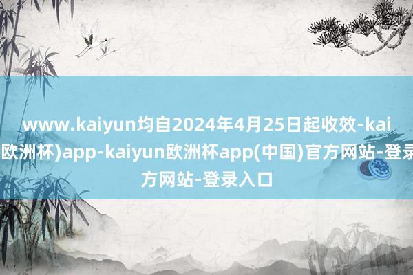 www.kaiyun均自2024年4月25日起收效-kaiyun(欧洲杯)app-kaiyun欧洲杯app(中国)官方网站-登录入口