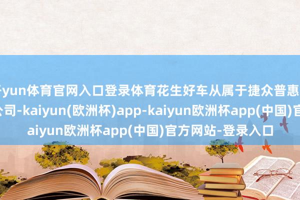 开yun体育官网入口登录体育花生好车从属于捷众普惠国外融资租借有限公司-kaiyun(欧洲杯)app-kaiyun欧洲杯app(中国)官方网站-登录入口