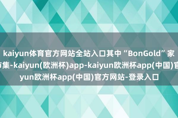 kaiyun体育官方网站全站入口其中“BonGold”家具主要销往国际市集-kaiyun(欧洲杯)app-kaiyun欧洲杯app(中国)官方网站-登录入口