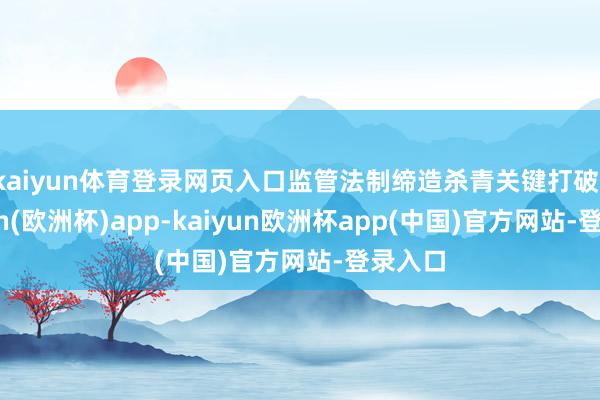 kaiyun体育登录网页入口监管法制缔造杀青关键打破-kaiyun(欧洲杯)app-kaiyun欧洲杯app(中国)官方网站-登录入口