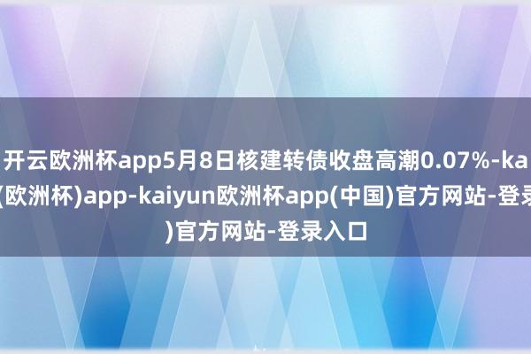 开云欧洲杯app5月8日核建转债收盘高潮0.07%-kaiyun(欧洲杯)app-kaiyun欧洲杯app(中国)官方网站-登录入口