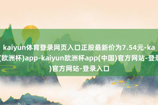 kaiyun体育登录网页入口正股最新价为7.54元-kaiyun(欧洲杯)app-kaiyun欧洲杯app(中国)官方网站-登录入口