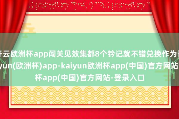 开云欧洲杯app闯关见效集都8个钤记就不错兑换作为记挂章-kaiyun(欧洲杯)app-kaiyun欧洲杯app(中国)官方网站-登录入口