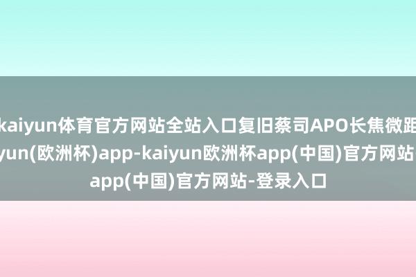 kaiyun体育官方网站全站入口复旧蔡司APO长焦微距功能-kaiyun(欧洲杯)app-kaiyun欧洲杯app(中国)官方网站-登录入口