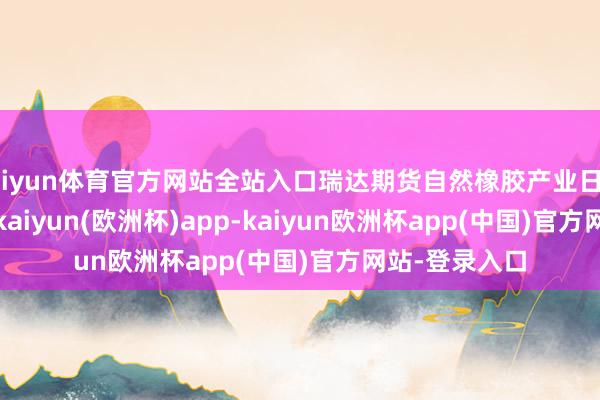 kaiyun体育官方网站全站入口瑞达期货自然橡胶产业日报20240514-kaiyun(欧洲杯)app-kaiyun欧洲杯app(中国)官方网站-登录入口