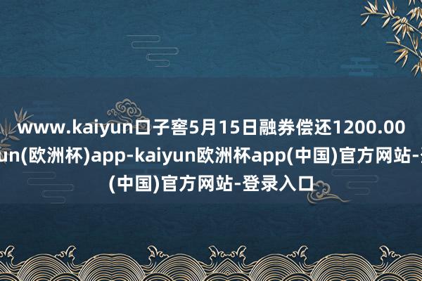 www.kaiyun口子窖5月15日融券偿还1200.00股-kaiyun(欧洲杯)app-kaiyun欧洲杯app(中国)官方网站-登录入口