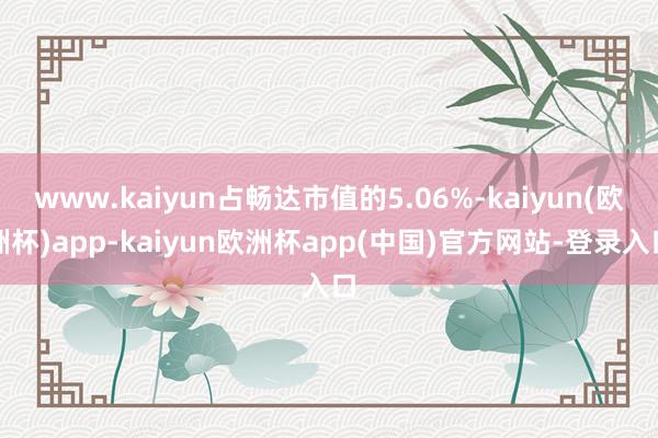 www.kaiyun占畅达市值的5.06%-kaiyun(欧洲杯)app-kaiyun欧洲杯app(中国)官方网站-登录入口