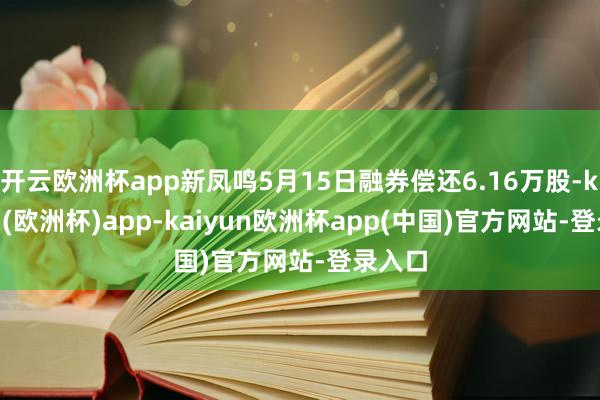 开云欧洲杯app新凤鸣5月15日融券偿还6.16万股-kaiyun(欧洲杯)app-kaiyun欧洲杯app(中国)官方网站-登录入口