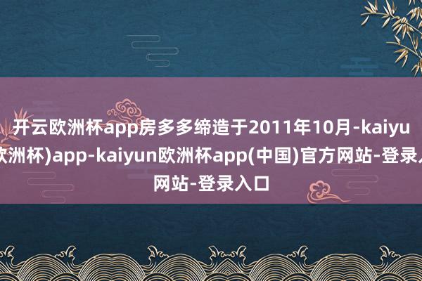 开云欧洲杯app房多多缔造于2011年10月-kaiyun(欧洲杯)app-kaiyun欧洲杯app(中国)官方网站-登录入口