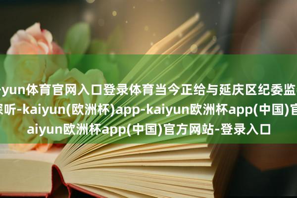 开yun体育官网入口登录体育当今正给与延庆区纪委监委纪律审查和监察探听-kaiyun(欧洲杯)app-kaiyun欧洲杯app(中国)官方网站-登录入口