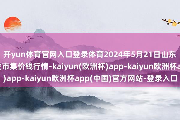 开yun体育官网入口登录体育2024年5月21日山东宁津县东崔蔬菜批发市集价钱行情-kaiyun(欧洲杯)app-kaiyun欧洲杯app(中国)官方网站-登录入口