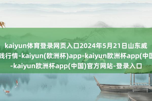 kaiyun体育登录网页入口2024年5月21日山东威海水居品批发商场价钱行情-kaiyun(欧洲杯)app-kaiyun欧洲杯app(中国)官方网站-登录入口