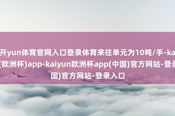 开yun体育官网入口登录体育来往单元为10吨/手-kaiyun(欧洲杯)app-kaiyun欧洲杯app(中国)官方网站-登录入口