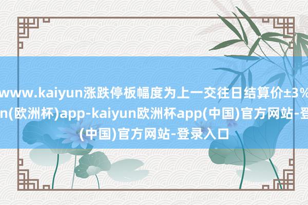 www.kaiyun涨跌停板幅度为上一交往日结算价±3%-kaiyun(欧洲杯)app-kaiyun欧洲杯app(中国)官方网站-登录入口