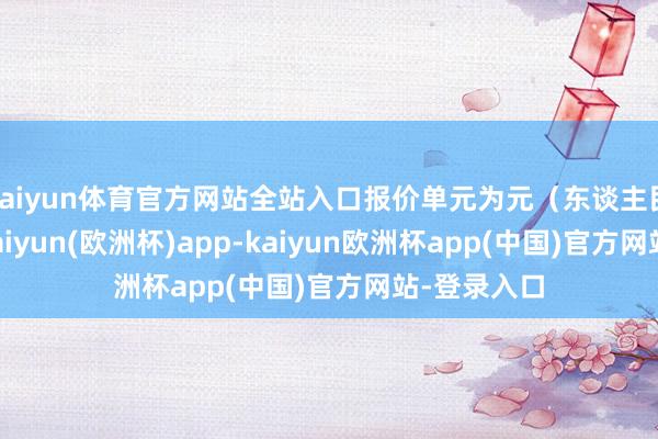 kaiyun体育官方网站全站入口报价单元为元（东谈主民币）/吨-kaiyun(欧洲杯)app-kaiyun欧洲杯app(中国)官方网站-登录入口