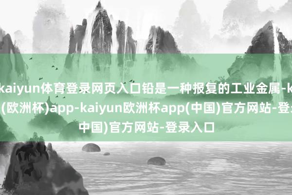 kaiyun体育登录网页入口铅是一种报复的工业金属-kaiyun(欧洲杯)app-kaiyun欧洲杯app(中国)官方网站-登录入口