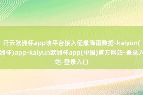 开云欧洲杯app该平台接入征象降雨数据-kaiyun(欧洲杯)app-kaiyun欧洲杯app(中国)官方网站-登录入口