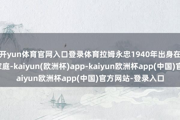 开yun体育官网入口登录体育拉姆永忠1940年出身在昌都的一个农奴家庭-kaiyun(欧洲杯)app-kaiyun欧洲杯app(中国)官方网站-登录入口