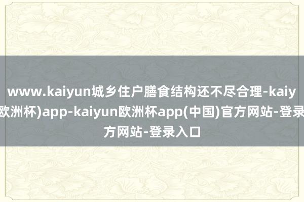 www.kaiyun城乡住户膳食结构还不尽合理-kaiyun(欧洲杯)app-kaiyun欧洲杯app(中国)官方网站-登录入口