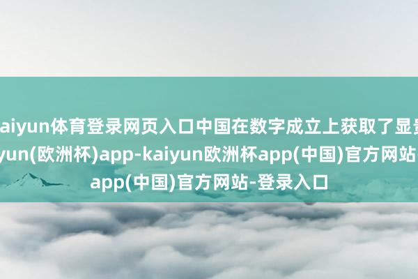 kaiyun体育登录网页入口中国在数字成立上获取了显贵越过-kaiyun(欧洲杯)app-kaiyun欧洲杯app(中国)官方网站-登录入口