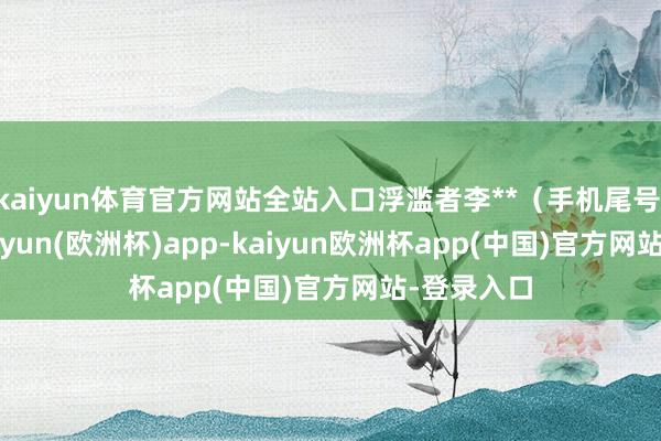 kaiyun体育官方网站全站入口浮滥者李**（手机尾号 2603-kaiyun(欧洲杯)app-kaiyun欧洲杯app(中国)官方网站-登录入口