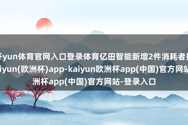 开yun体育官网入口登录体育亿田智能新增2件消耗者投诉公示-kaiyun(欧洲杯)app-kaiyun欧洲杯app(中国)官方网站-登录入口