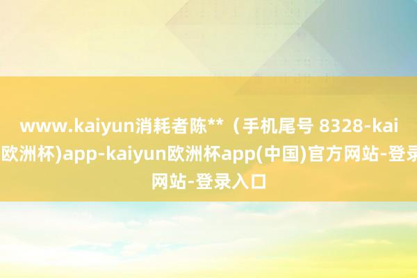 www.kaiyun消耗者陈**（手机尾号 8328-kaiyun(欧洲杯)app-kaiyun欧洲杯app(中国)官方网站-登录入口