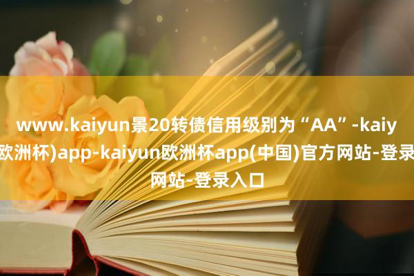 www.kaiyun景20转债信用级别为“AA”-kaiyun(欧洲杯)app-kaiyun欧洲杯app(中国)官方网站-登录入口