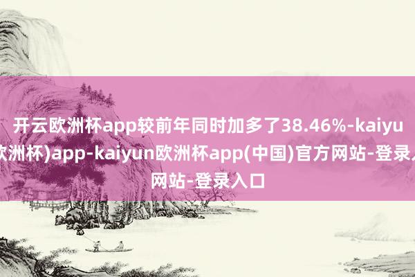 开云欧洲杯app较前年同时加多了38.46%-kaiyun(欧洲杯)app-kaiyun欧洲杯app(中国)官方网站-登录入口