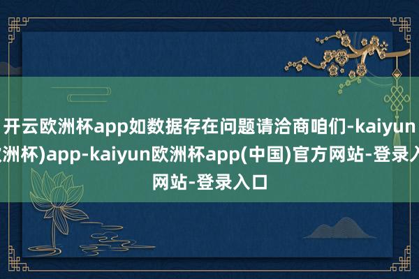 开云欧洲杯app如数据存在问题请洽商咱们-kaiyun(欧洲杯)app-kaiyun欧洲杯app(中国)官方网站-登录入口