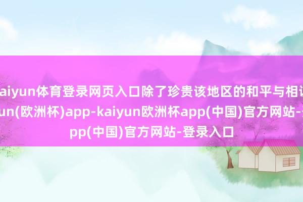 kaiyun体育登录网页入口除了珍贵该地区的和平与相识外-kaiyun(欧洲杯)app-kaiyun欧洲杯app(中国)官方网站-登录入口