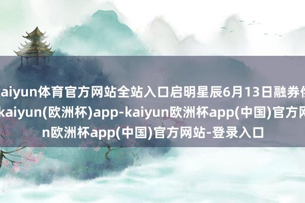 kaiyun体育官方网站全站入口启明星辰6月13日融券偿还1.44万股-kaiyun(欧洲杯)app-kaiyun欧洲杯app(中国)官方网站-登录入口