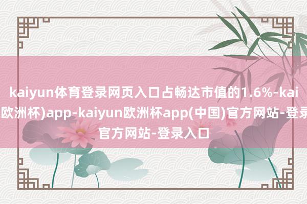 kaiyun体育登录网页入口占畅达市值的1.6%-kaiyun(欧洲杯)app-kaiyun欧洲杯app(中国)官方网站-登录入口